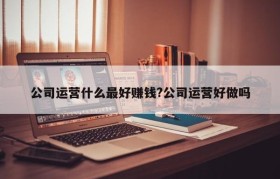 公司运营什么最好赚钱?公司运营好做吗