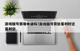 游戏版号很难申请吗?游戏版号获批是利好还是利空