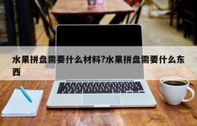 水果拼盘需要什么材料?水果拼盘需要什么东西