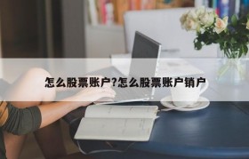 怎么股票账户?怎么股票账户销户